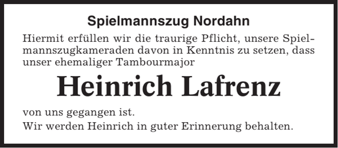 <p>Spielmannszug Nordahn<br />Hiermit erfüllen wir die traurige Pflicht, unsere Spielmannszugkameraden davon in Kenntnis zu setzen, dass<br />unser ehemaliger Tambourmajor</p><p>Heinrich Lafrenz<br />von uns gegangen ist.<br />Wir werden Heinrich in guter Erinnerung behalten.</p>