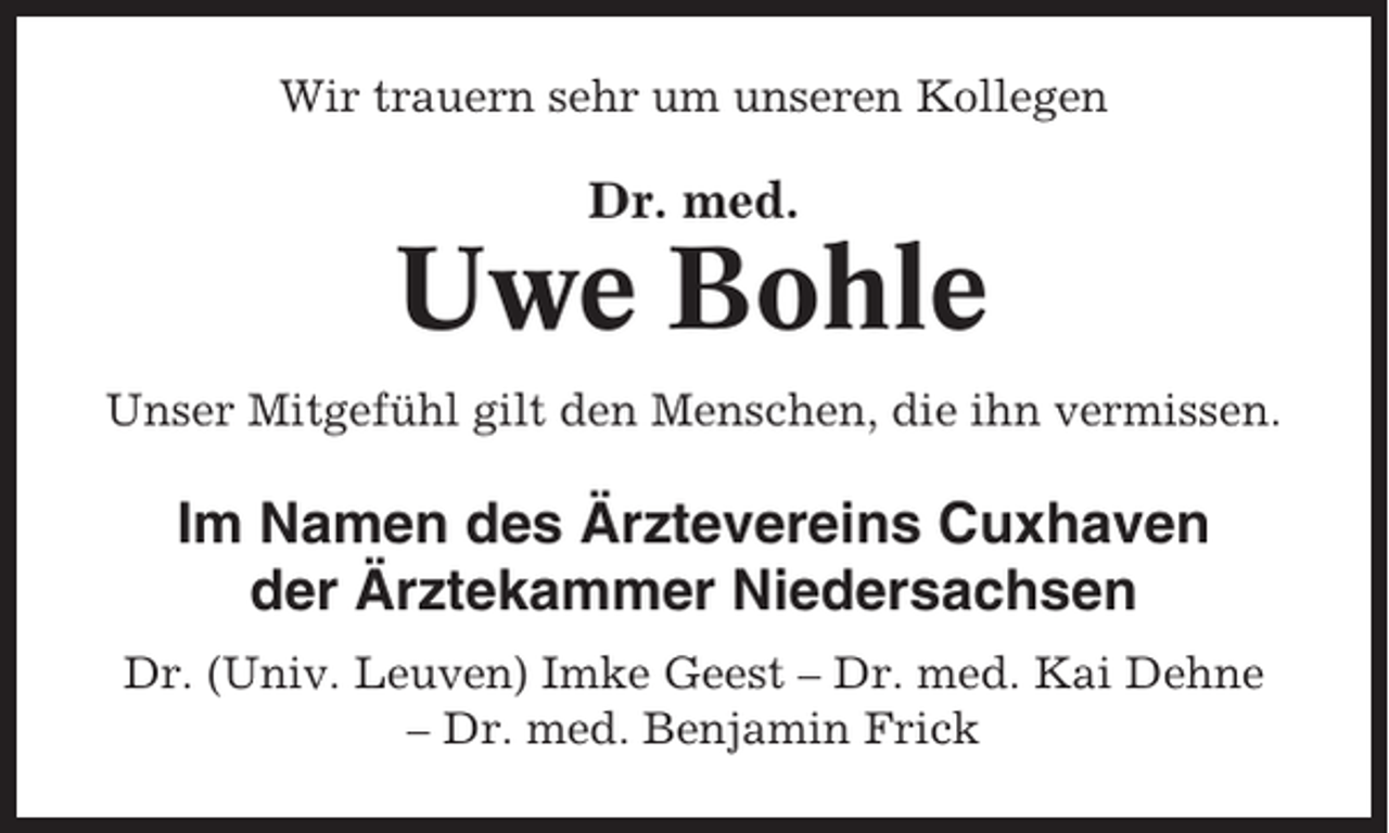 <p>Wir trauern sehr um unseren Kollegen</p><p>Dr. med.</p><p>Uwe Bohle<br />Unser Mitgefühl gilt den Menschen, die ihn vermissen.</p><p>Im Namen des Ärztevereins Cuxhaven<br />der Ärztekammer Niedersachsen<br />Dr. (Univ. Leuven) Imke Geest – Dr. med. Kai Dehne<br />– Dr. med. Benjamin Frick</p>
