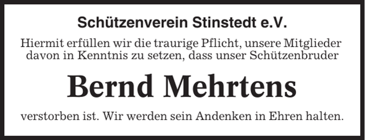 <p>Schützenverein Stinstedt e.V.<br />Hiermit erfüllen wir die traurige Pflicht, unsere Mitglieder<br />davon in Kenntnis zu setzen, dass unser Schützenbruder</p><p>Bernd Mehrtens<br />verstorben ist. Wir werden sein Andenken in Ehren halten.</p>