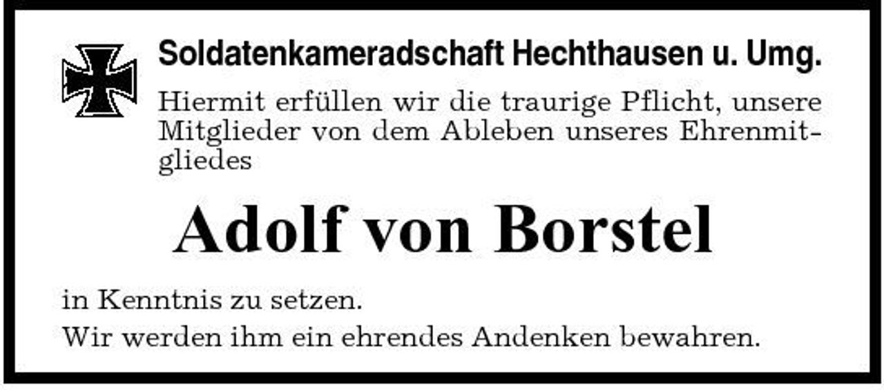 <p>Soldatenkameradschaft Hechthausen u. Umg.<br />Hiermit erfüllen wir die traurige Pflicht, unsere Mitglieder von dem Ableben unseres Ehrenmitgliedes</p><p>Adolf von Borstel<br />in Kenntnis zu setzen. Wir werden ihm ein ehrendes Andenken bewahren.</p>