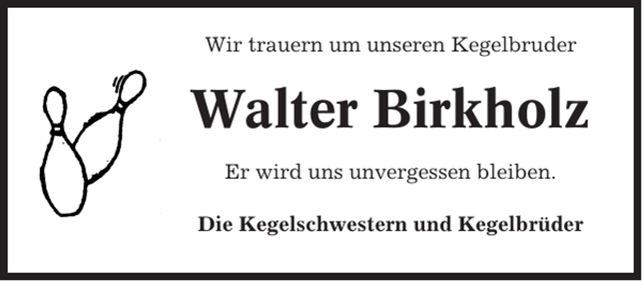 <p>Wir trauern um unseren Kegelbruder</p><p>Walter Birkholz<br />Er wird uns unvergessen bleiben.<br />Die Kegelschwestern und Kegelbrüder</p>