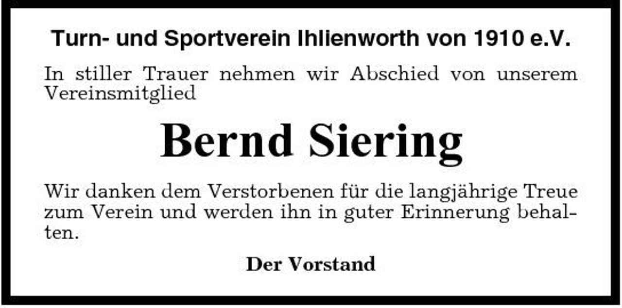 <p>Turn- und Sportverein Ihlienworth von 1910 e.V.<br />In stiller Trauer nehmen wir Abschied von unserem Vereinsmitglied</p><p>Bernd Siering<br />Wir danken dem Verstorbenen für die langjährige Treue zum Verein und werden ihn in guter Erinnerung behalten. Der Vorstand</p>