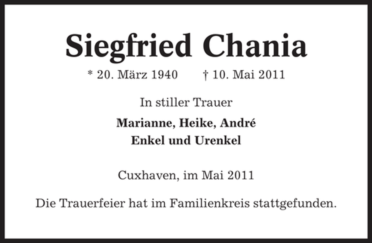 <p>Siegfried Chania<br />* 20. März 1940 † 10. Mai 2011 In stiller Trauer Marianne, Heike, André Enkel und Urenkel Cuxhaven, im Mai 2011 Die Trauerfeier hat im Familienkreis stattgefunden.</p>