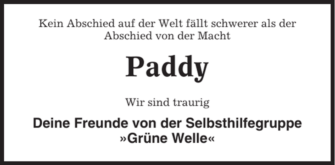 <p>Kein Abschied auf der Welt fällt schwerer als der<br />Abschied von der Macht</p><p>Paddy<br />Wir sind traurig</p><p>Deine Freunde von der Selbsthilfegruppe<br />»Grüne Welle«</p>