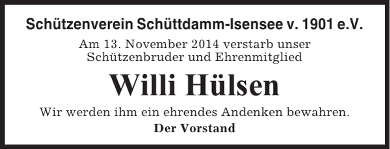 <p>Schützenverein Schüttdamm-Isensee v. 1901 e.V.<br />Am 13. November 2014 verstarb unser<br />Schützenbruder und Ehrenmitglied</p><p>Willi Hülsen<br />Wir werden ihm ein ehrendes Andenken bewahren.<br />Der Vorstand</p>