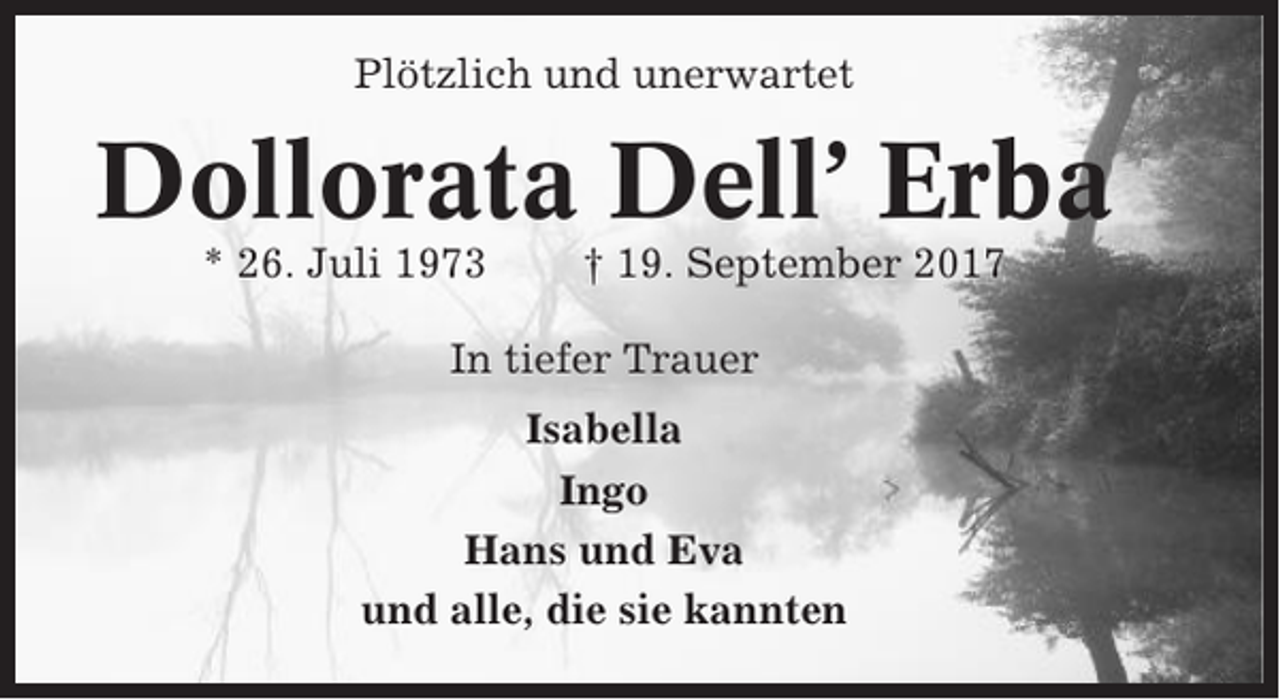 <p>Plötzlich und unerwartet</p><p>Dollorata Dell’ Erba<br />* 26. Juli 1973</p><p>† 19. September 2017</p><p>In tiefer Trauer<br />Isabella<br />Ingo<br />Hans und Eva<br />und alle, die sie kannten</p>