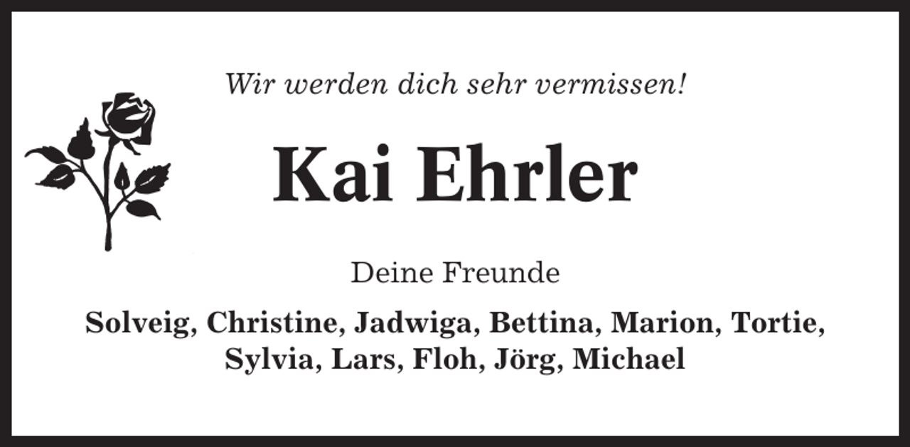 <p>Wir werden dich sehr vermissen!</p><p>Kai Ehrler<br />Deine Freunde<br />Solveig, Christine, Jadwiga, Bettina, Marion, Tortie,<br />Sylvia, Lars, Floh, Jörg, Michael</p>