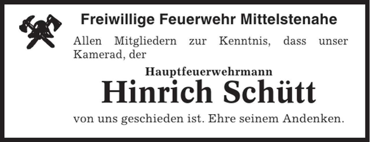 <p>Freiwillige Feuerwehr Mittelstenahe<br />Allen Mitgliedern zur Kenntnis, dass<br />Kamerad, der<br />Hauptfeuerwehrmann</p><p>unser</p><p>Hinrich Schütt<br />von uns geschieden ist. Ehre seinem Andenken.</p>