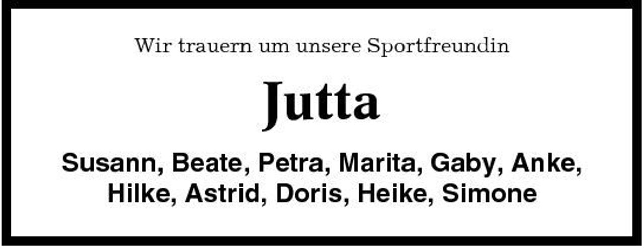 <p>Wir trauern um unsere Sportfreundin</p><p>Jutta<br />Susann, Beate, Petra, Marita, Gaby, Anke, Hilke, Astrid, Doris, Heike, Simone</p>
