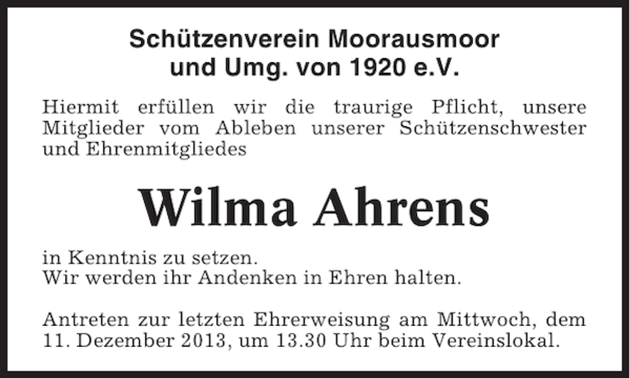 <p>Schützenverein Moorausmoor<br />und Umg. von 1920 e.V.<br />Hiermit erfüllen wir die traurige Pflicht, unsere<br />Mitglieder vom Ableben unserer Schützenschwester<br />und Ehrenmitgliedes</p><p>Wilma Ahrens<br />in Kenntnis zu setzen.<br />Wir werden ihr Andenken in Ehren halten.<br />Antreten zur letzten Ehrerweisung am Mittwoch, dem<br />11. Dezember 2013, um 13.30 Uhr beim Vereinslokal.</p>