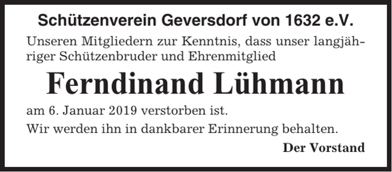 <p>Schützenverein Geversdorf von 1632 e.V.<br />Unseren Mitgliedern zur Kenntnis, dass unser langjähriger Schützenbruder und Ehrenmitglied</p><p>Ferndinand Lühmann<br />am 6. Januar 2019 verstorben ist.<br />Wir werden ihn in dankbarer Erinnerung behalten.<br />Der Vorstand</p>