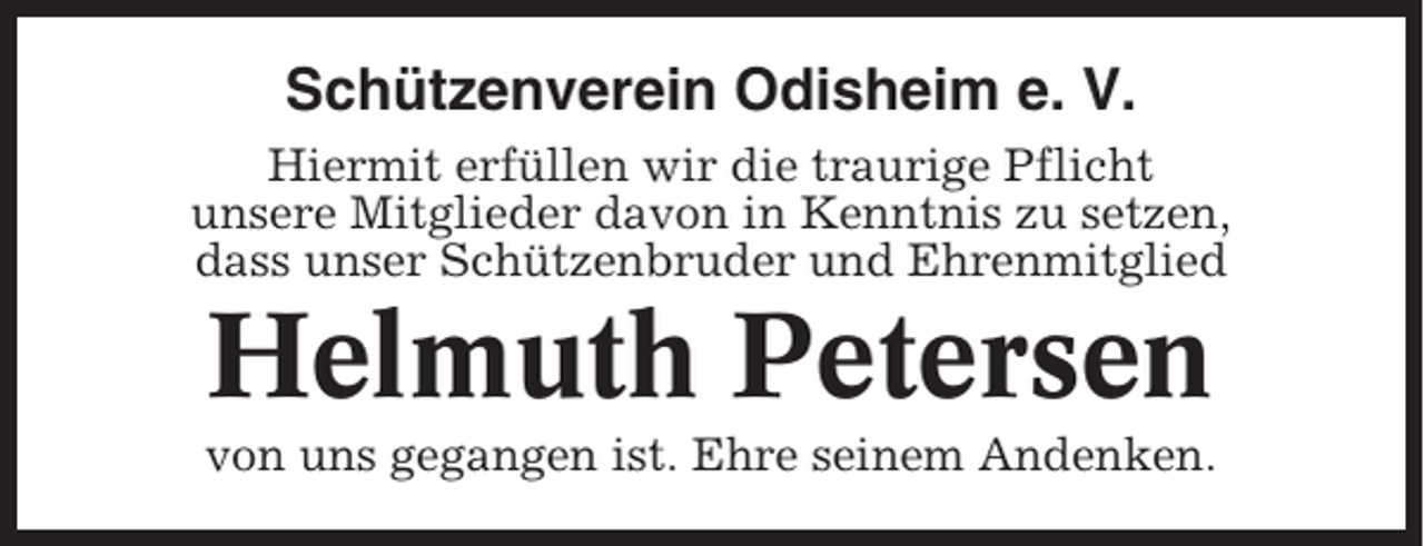 <p>Schützenverein Odisheim e. V.<br />Hiermit erfüllen wir die traurige Pflicht<br />unsere Mitglieder davon in Kenntnis zu setzen,<br />dass unser Schützenbruder und Ehrenmitglied</p><p>Helmuth Petersen<br />von uns gegangen ist. Ehre seinem Andenken.</p>