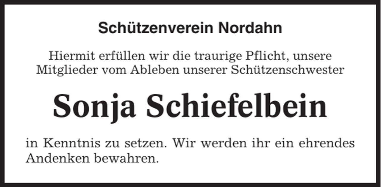 <p>Schützenverein Nordahn<br />Hiermit erfüllen wir die traurige Pflicht, unsere<br />Mitglieder vom Ableben unserer Schützenschwester</p><p>Sonja Schiefelbein<br />in Kenntnis zu setzen. Wir werden ihr ein ehrendes<br />Andenken bewahren.</p>