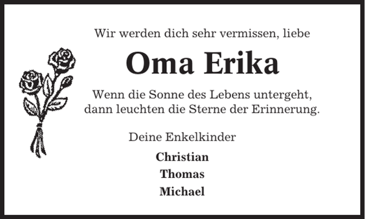 <p>Wir werden dich sehr vermissen, liebe</p><p>Oma Erika<br />Wenn die Sonne des Lebens untergeht,<br />dann leuchten die Sterne der Erinnerung.<br />Deine Enkelkinder<br />Christian<br />Thomas<br />Michael</p>
