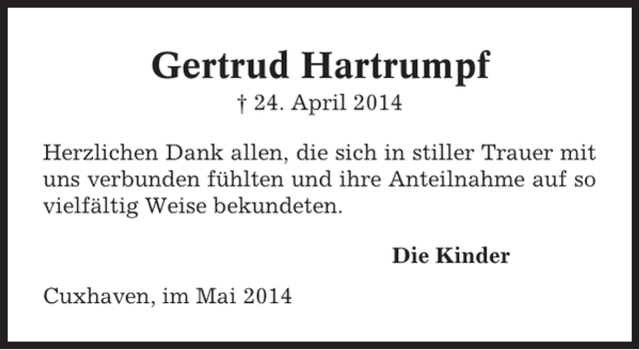<p>Gertrud Hartrumpf<br />† 24. April 2014<br />Herzlichen Dank allen, die sich in stiller Trauer mit<br />uns verbunden fühlten und ihre Anteilnahme auf so<br />vielfältig Weise bekundeten.<br />Die Kinder<br />Cuxhaven, im Mai 2014</p>