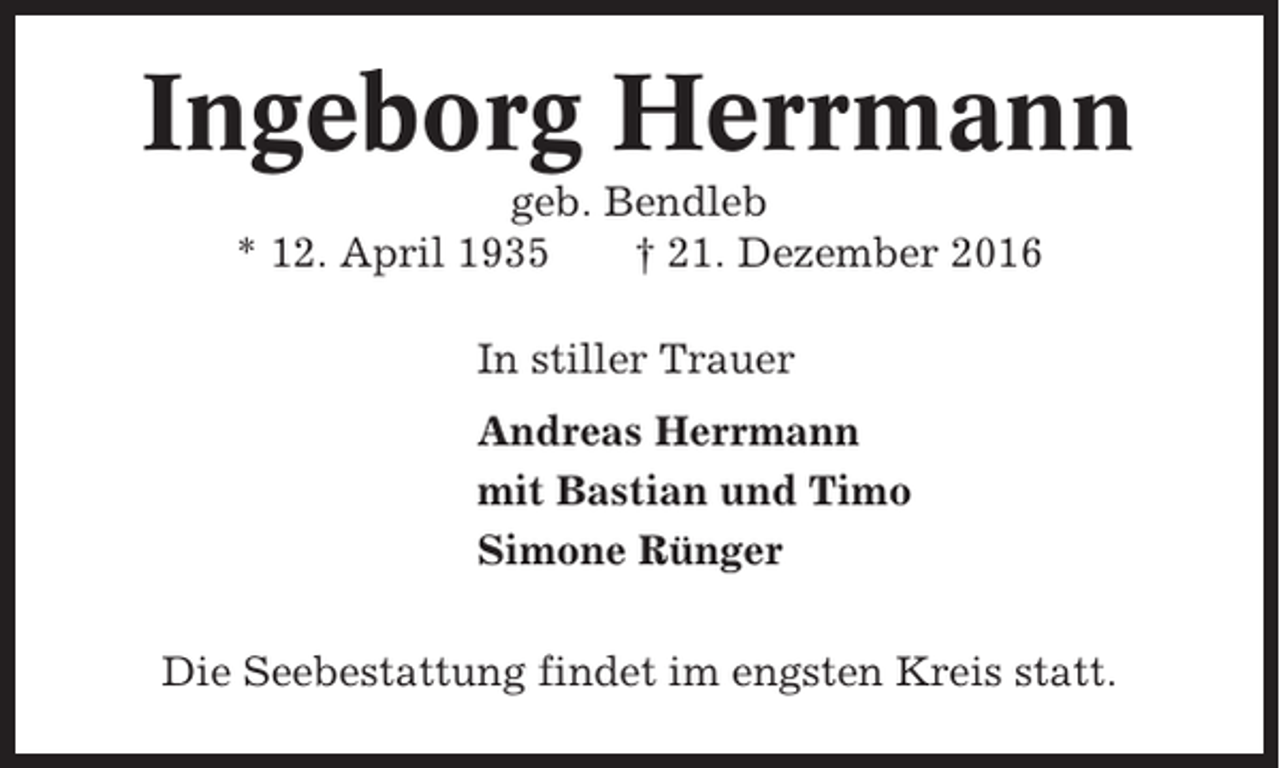 <p>Ingeborg Herrmann<br />geb. Bendleb<br />* 12. April 1935<br />† 21. Dezember 2016<br />In stiller Trauer<br />Andreas Herrmann<br />mit Bastian und Timo<br />Simone Rünger<br />Die Seebestattung findet im engsten Kreis statt.</p>