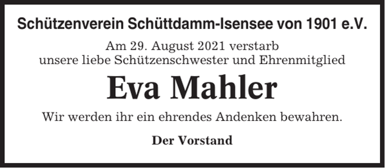 <p>Schützenverein Schüttdamm-Isensee von 1901 e.V.<br />Am 29. August 2021 verstarb<br />unsere liebe Schützenschwester und Ehrenmitglied</p><p>Eva Mahler<br />Wir werden ihr ein ehrendes Andenken bewahren.<br />Der Vorstand</p>