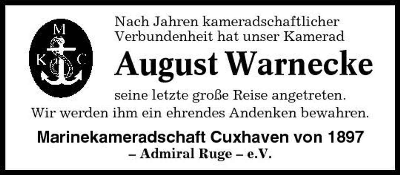 <p>Nach Jahren kameradschaftlicher Verbundenheit hat unser Kamerad</p><p>August Warnecke<br />seine letzte große Reise angetreten. Wir werden ihm ein ehrendes Andenken bewahren.</p><p>Marinekameradschaft Cuxhaven von 1897<br />– Admiral Ruge – e.V.</p>