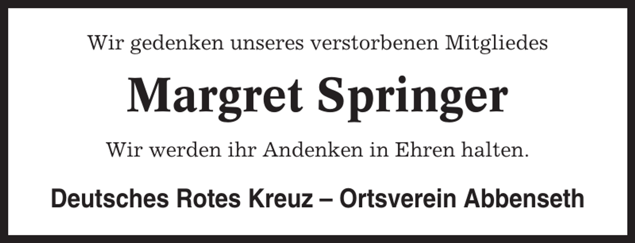 <p>Wir gedenken unseres verstorbenen Mitgliedes</p><p>Margret Springer<br />Wir werden ihr Andenken in Ehren halten.</p><p>Deutsches Rotes Kreuz – Ortsverein Abbenseth</p>