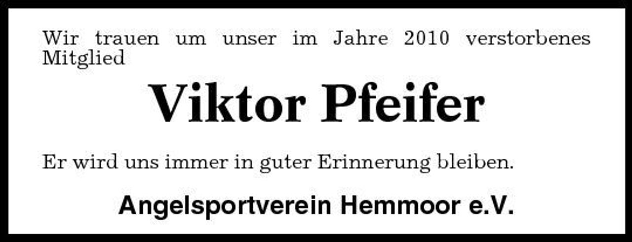 <p>Wir trauen um unser im Jahre 2010 verstorbenes Mitglied</p><p>Viktor Pfeifer<br />Er wird uns immer in guter Erinnerung bleiben.</p><p>Angelsportverein Hemmoor e.V.</p>
