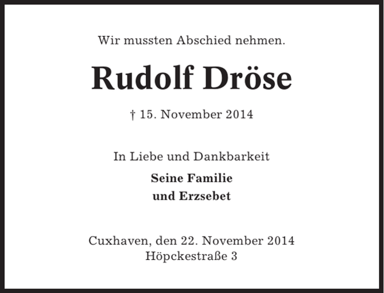 <p>Wir mussten Abschied nehmen.</p><p>Rudolf Dröse<br />† 15. November 2014<br />In Liebe und Dankbarkeit<br />Seine Familie<br />und Erzsebet</p><p>Cuxhaven, den 22. November 2014<br />Höpckestraße 3</p>