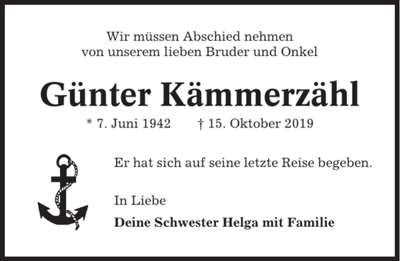 <p>Wir müssen Abschied nehmen<br />von unserem lieben Bruder und Onkel</p><p>Günter Kämmerzähl<br />* 7. Juni 1942</p><p>† 15. Oktober 2019</p><p>Er hat sich auf seine letzte Reise begeben.<br />In Liebe<br />Deine Schwester Helga mit Familie</p>
