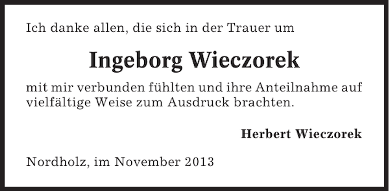 <p>Ich danke allen, die sich in der Trauer um</p><p>Ingeborg Wieczorek<br />mit mir verbunden fühlten und ihre Anteilnahme auf<br />vielfältige Weise zum Ausdruck brachten.<br />Herbert Wieczorek<br />Nordholz, im November 2013</p>
