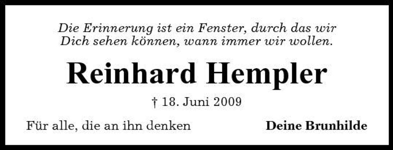 <p>Die Erinnerung ist ein Fenster, durch das wir Dich sehen können, wann immer wir wollen.</p><p>Reinhard Hempler<br />† 18. Juni 2009 Für alle, die an ihn denken Deine Brunhilde</p>