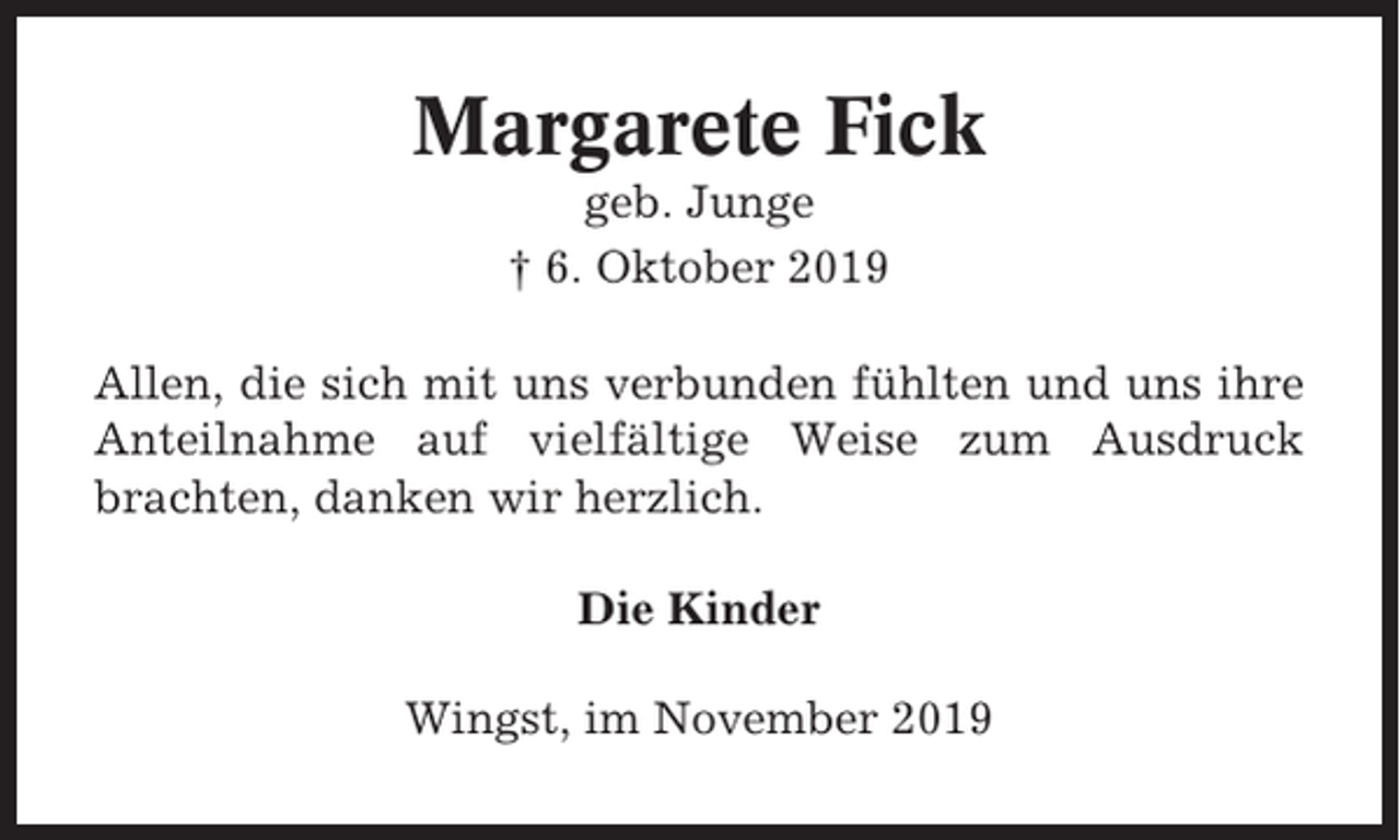 <p>Margarete Fick<br />geb. Junge<br />† 6. Oktober 2019<br />Allen, die sich mit uns verbunden fühlten und uns ihre<br />Anteilnahme auf vielfältige Weise zum Ausdruck<br />brachten, danken wir herzlich.<br />Die Kinder<br />Wingst, im November 2019</p>