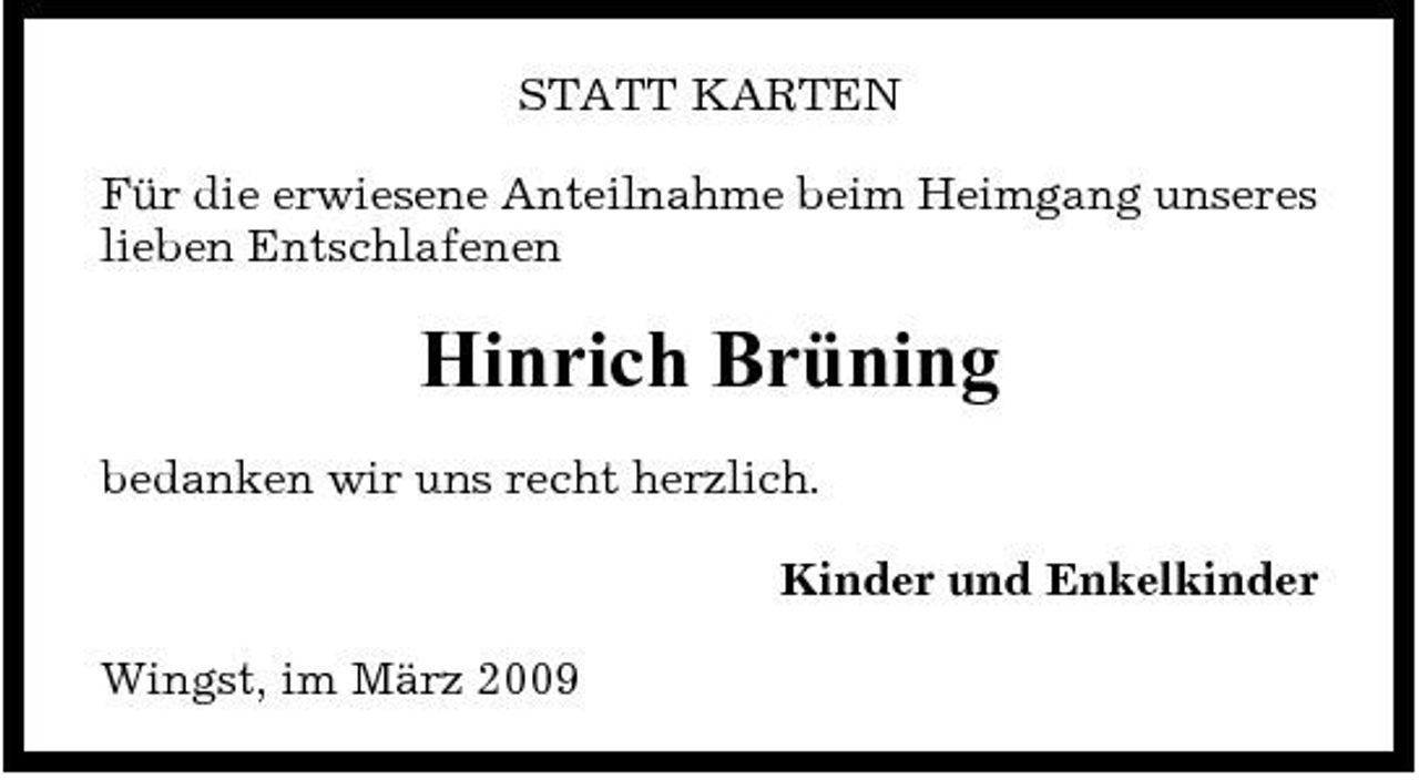 <p>STATT KARTEN Für die erwiesene Anteilnahme beim Heimgang unseres lieben Entschlafenen</p><p>Hinrich Brüning<br />bedanken wir uns recht herzlich. Kinder und Enkelkinder Wingst, im März 2009</p>