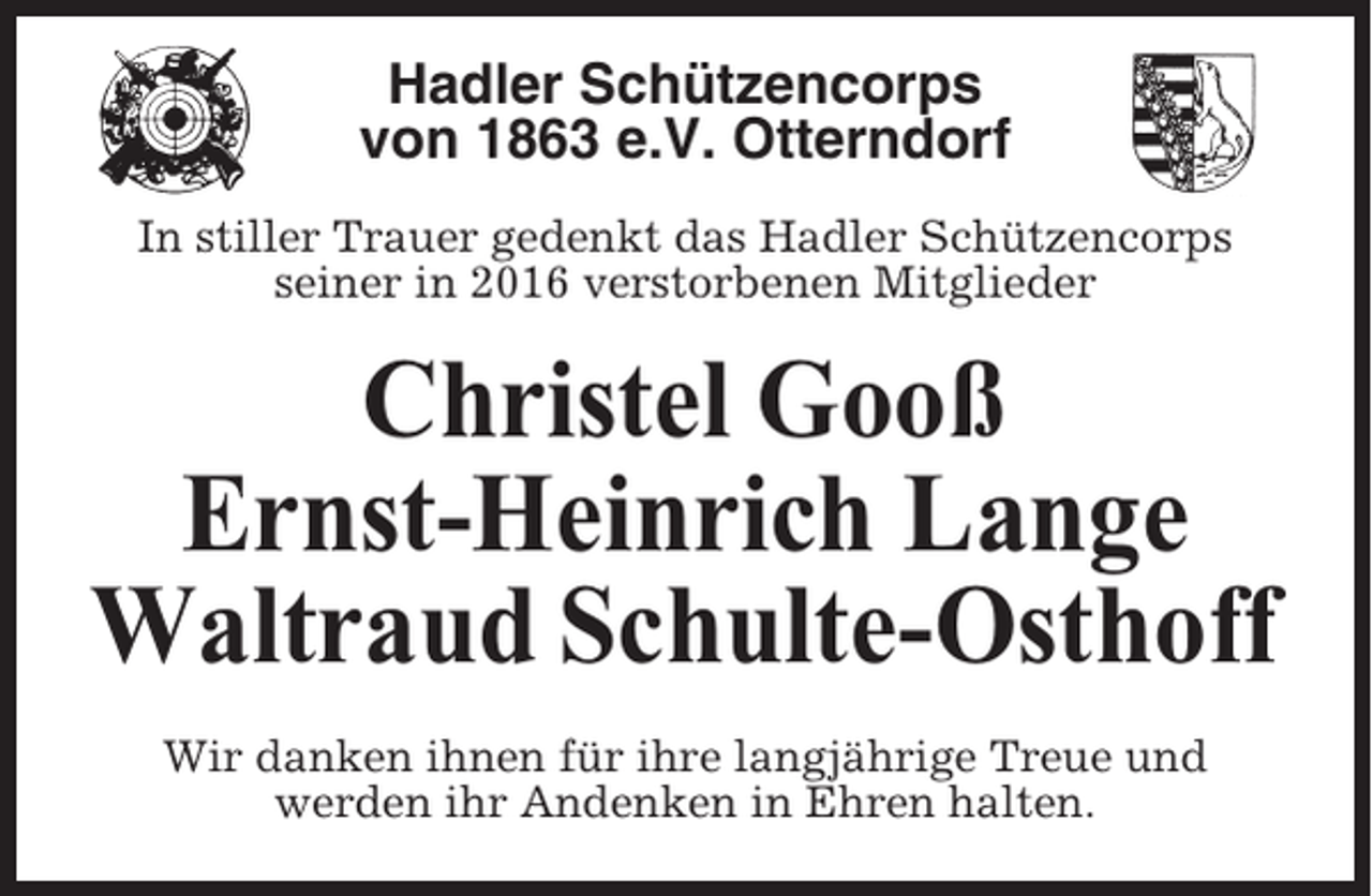 <p>Hadler Schützencorps<br />von 1863 e.V. Otterndorf<br />In stiller Trauer gedenkt das Hadler Schützencorps<br />seiner in 2016 verstorbenen Mitglieder</p><p>Christel Gooß<br />Ernst-Heinrich Lange<br />Waltraud Schulte-Osthoff<br />Wir danken ihnen für ihre langjährige Treue und<br />werden ihr Andenken in Ehren halten.</p>