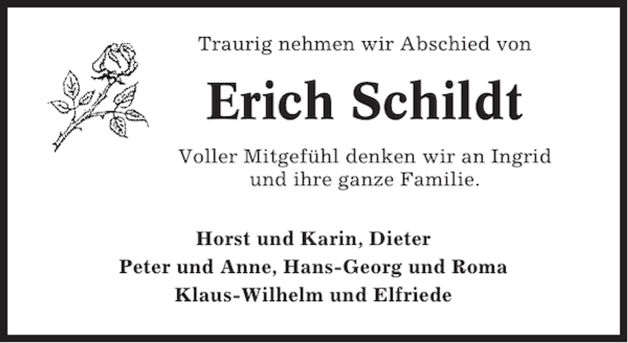 <p>Traurig nehmen wir Abschied von</p><p>Erich Schildt<br />Voller Mitgefühl denken wir an Ingrid<br />und ihre ganze Familie.<br />Horst und Karin, Dieter<br />Peter und Anne, Hans-Georg und Roma<br />Klaus-Wilhelm und Elfriede</p>