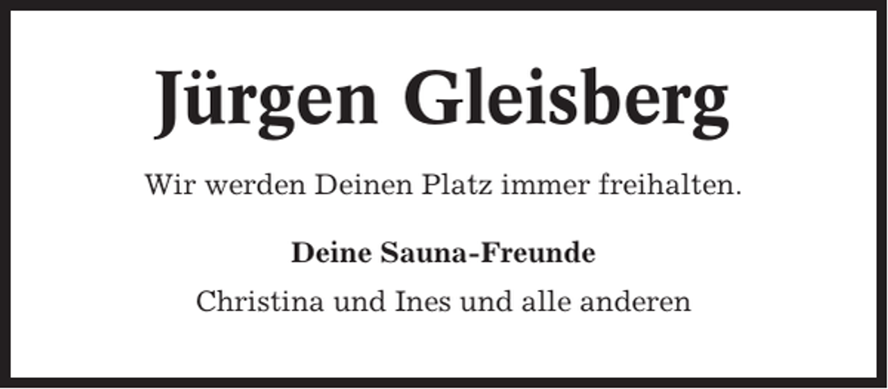 <p>Jürgen Gleisberg<br />Wir werden Deinen Platz immer freihalten.<br />Deine Sauna-Freunde<br />Christina und Ines und alle anderen</p>