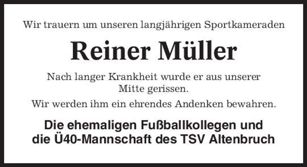 <p>Wir trauern um unseren langjährigen Sportkameraden</p><p>Reiner Müller<br />Nach langer Krankheit wurde er aus unserer Mitte gerissen. Wir werden ihm ein ehrendes Andenken bewahren.</p><p>Die ehemaligen Fußballkollegen und die Ü40-Mannschaft des TSV Altenbruch</p>