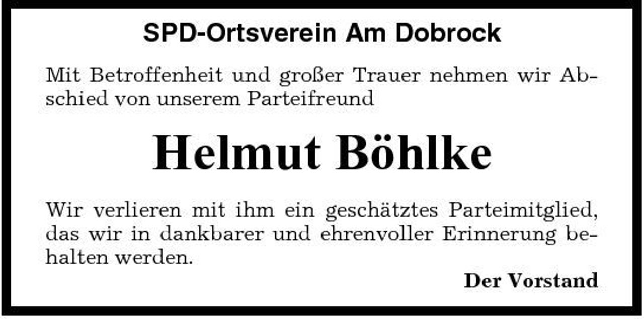 <p>SPD-Ortsverein Am Dobrock<br />Mit Betroffenheit und großer Trauer nehmen wir Abschied von unserem Parteifreund</p><p>Helmut Böhlke<br />Wir verlieren mit ihm ein geschätztes Parteimitglied, das wir in dankbarer und ehrenvoller Erinnerung behalten werden. Der Vorstand</p>