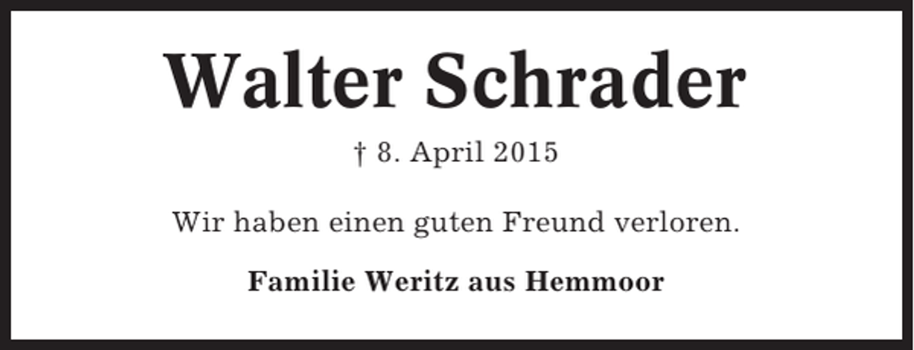 <p>Walter Schrader<br />† 8. April 2015<br />Wir haben einen guten Freund verloren.<br />Familie Weritz aus Hemmoor</p>