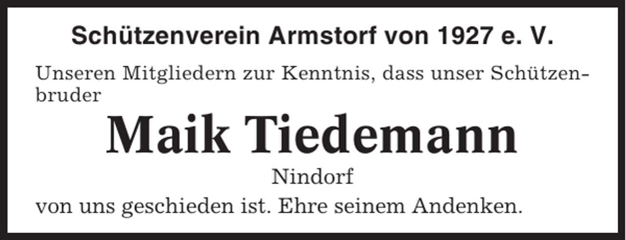 <p>Schützenverein Armstorf von 1927 e. V.<br />Unseren Mitgliedern zur Kenntnis, dass unser Schützenbruder</p><p>Maik Tiedemann<br />Nindorf<br />von uns geschieden ist. Ehre seinem Andenken.</p>