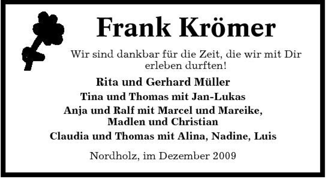 <p>Frank Krömer<br />Wir sind dankbar für die Zeit, die wir mit Dir erleben durften!</p><p>Rita und Gerhard Müller<br />Tina und Thomas mit Jan-Lukas Anja und Ralf mit Marcel und Mareike, Madlen und Christian Claudia und Thomas mit Alina, Nadine, Luis Nordholz, im Dezember 2009</p>