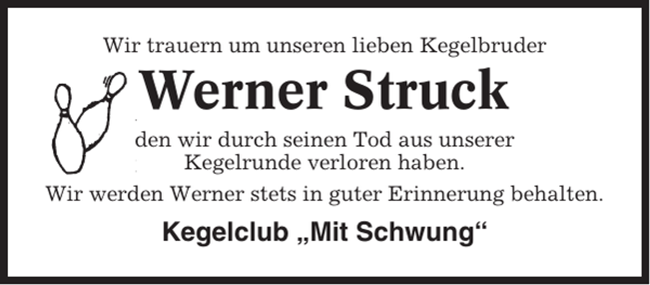 <p>Wir trauern um unseren lieben Kegelbruder</p><p>Werner Struck<br />den wir durch seinen Tod aus unserer<br />Kegelrunde verloren haben.<br />Wir werden Werner stets in guter Erinnerung behalten.</p><p>Kegelclub „Mit Schwung“</p>