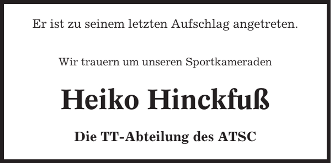 <p>Er ist zu seinem letzten Aufschlag angetreten.<br />Wir trauern um unseren Sportkameraden</p><p>Heiko Hinckfuß<br />Die TT-Abteilung des ATSC</p>