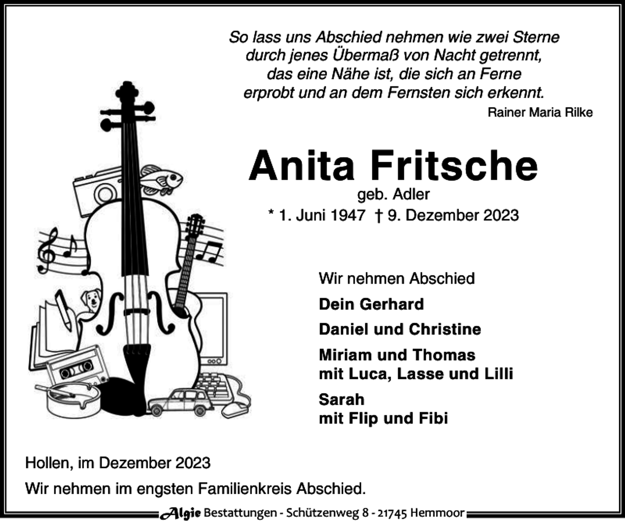 <p>S</p><p>ass u s Abschied eh e wie wei Ster e<br />durch e es ber a v<br />acht getre t<br />das ei e<br />he ist die sich a Fer e<br />erpr bt u d a de Fer ste sich er e t<br />Rai er</p><p>A ita Fritsche<br />1</p><p>geb Ad er<br />u i 1947 † 9 De e ber 2023</p><p>Wir eh e Abschied<br />Dei Gerhard<br />Da ie u d Christi e<br />iria u d Th<br />as<br />it uca asse u d i i<br />Sarah<br />it F ip u d Fibi<br />H e</p><p>i</p><p>De e ber 2023</p><p>Wir eh e i</p><p>e gste Fa i ie</p><p>reis Abschied</p><p>Algie Bestattungen - Schützenweg 8 - 21745 Hemmoor</p><p>aria Ri e</p>