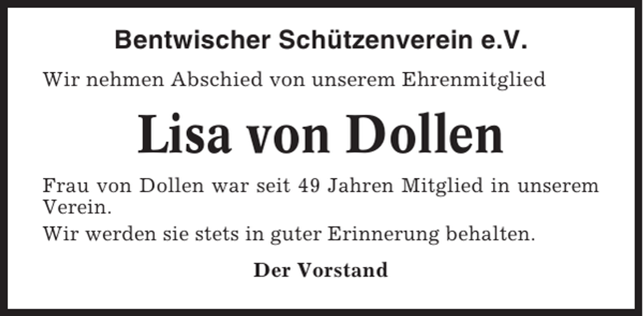 <p>Bentwischer Schützenverein e.V.<br />Wir nehmen Abschied von unserem Ehrenmitglied</p><p>Lisa von Dollen<br />Frau von Dollen war seit 49 Jahren Mitglied in unserem<br />Verein.<br />Wir werden sie stets in guter Erinnerung behalten.<br />Der Vorstand</p>
