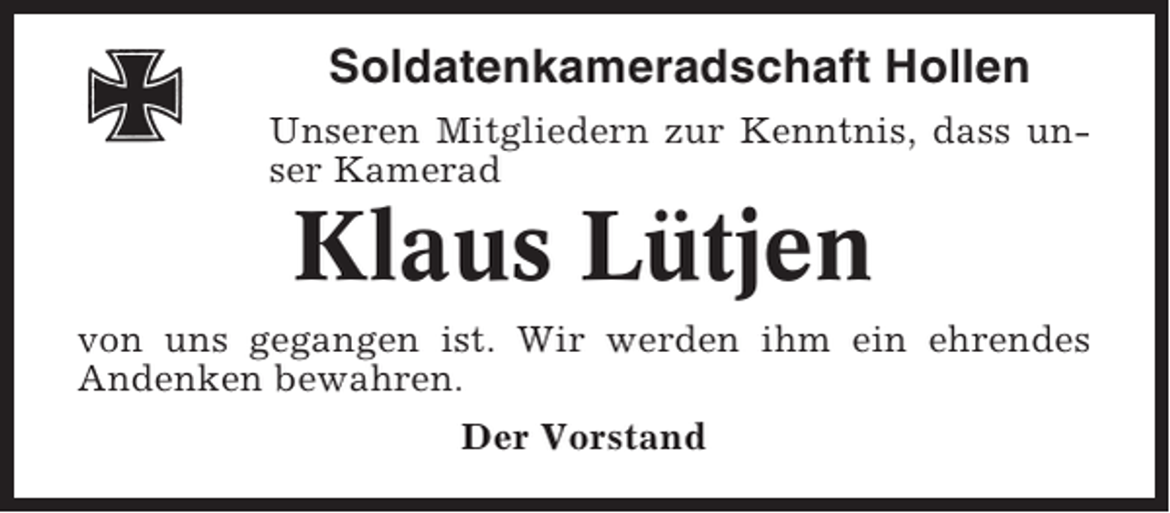 <p>Soldatenkameradschaft Hollen<br />Unseren Mitgliedern zur Kenntnis, dass unser Kamerad</p><p>Klaus Lütjen<br />von uns gegangen ist. Wir werden ihm ein ehrendes<br />Andenken bewahren.<br />Der Vorstand</p>