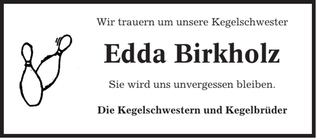 <p>Wir trauern um unsere Kegelschwester</p><p>Edda Birkholz<br />Sie wird uns unvergessen bleiben.<br />Die Kegelschwestern und Kegelbrüder</p>