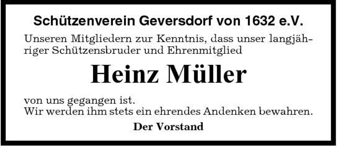 <p>Schützenverein Geversdorf von 1632 e.V.<br />Unseren Mitgliedern zur Kenntnis, dass unser langjähriger Schützensbruder und Ehrenmitglied</p><p>Heinz Müller<br />von uns gegangen ist. Wir werden ihm stets ein ehrendes Andenken bewahren. Der Vorstand</p>