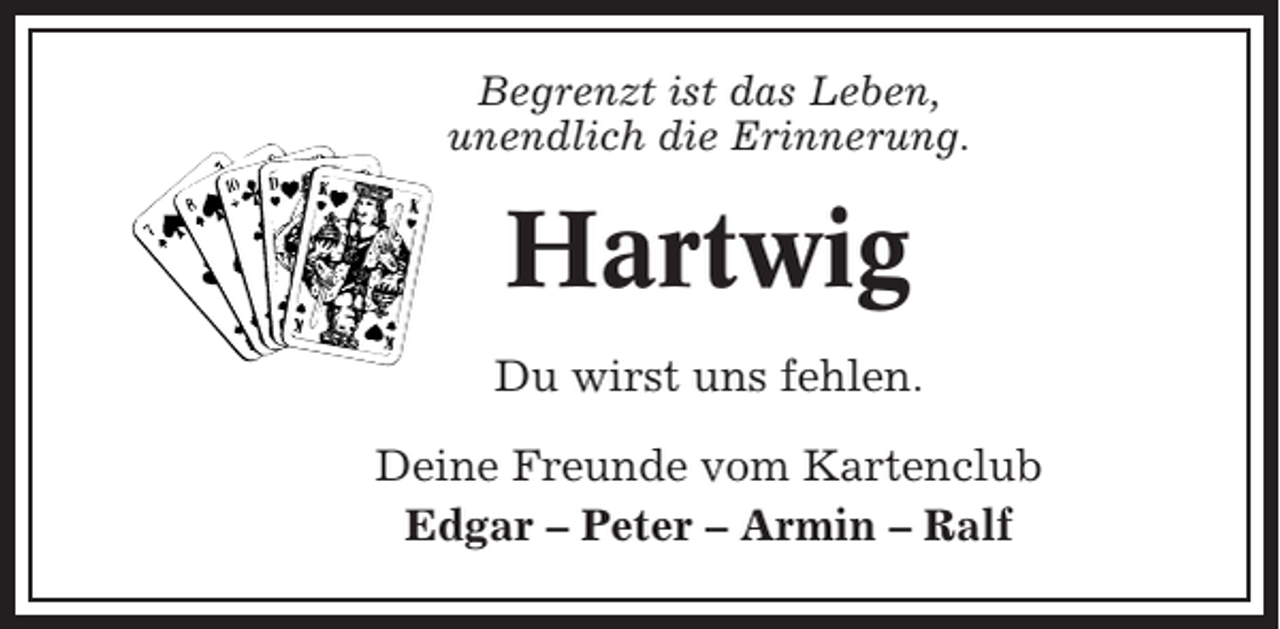 <p>Begrenzt ist das Leben,<br />unendlich die Erinnerung.</p><p>Hartwig<br />Du wirst uns fehlen.<br />Deine Freunde vom Kartenclub<br />Edgar – Peter – Armin – Ralf</p>