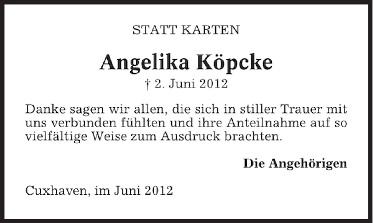 <p>STATT KARTEN</p><p>Angelika Köpcke<br />† 2. Juni 2012<br />Danke sagen wir allen, die sich in stiller Trauer mit<br />uns verbunden fühlten und ihre Anteilnahme auf so<br />vielfältige Weise zum Ausdruck brachten.<br />Die Angehörigen<br />Cuxhaven, im Juni 2012</p>