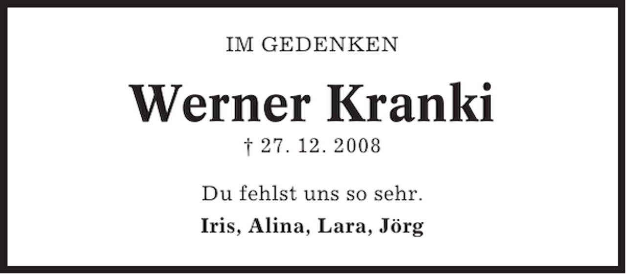 <p>IM GEDENKEN</p><p>Werner Kranki<br />† 27. 12. 2008<br />Du fehlst uns so sehr.<br />Iris, Alina, Lara, Jörg</p>