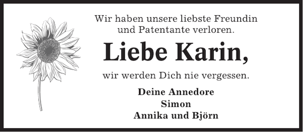 <p>Wir haben unsere liebste Freundin<br />und Patentante verloren.</p><p>Liebe Karin,<br />wir werden Dich nie vergessen.<br />Deine Annedore<br />Simon<br />Annika und Björn</p>