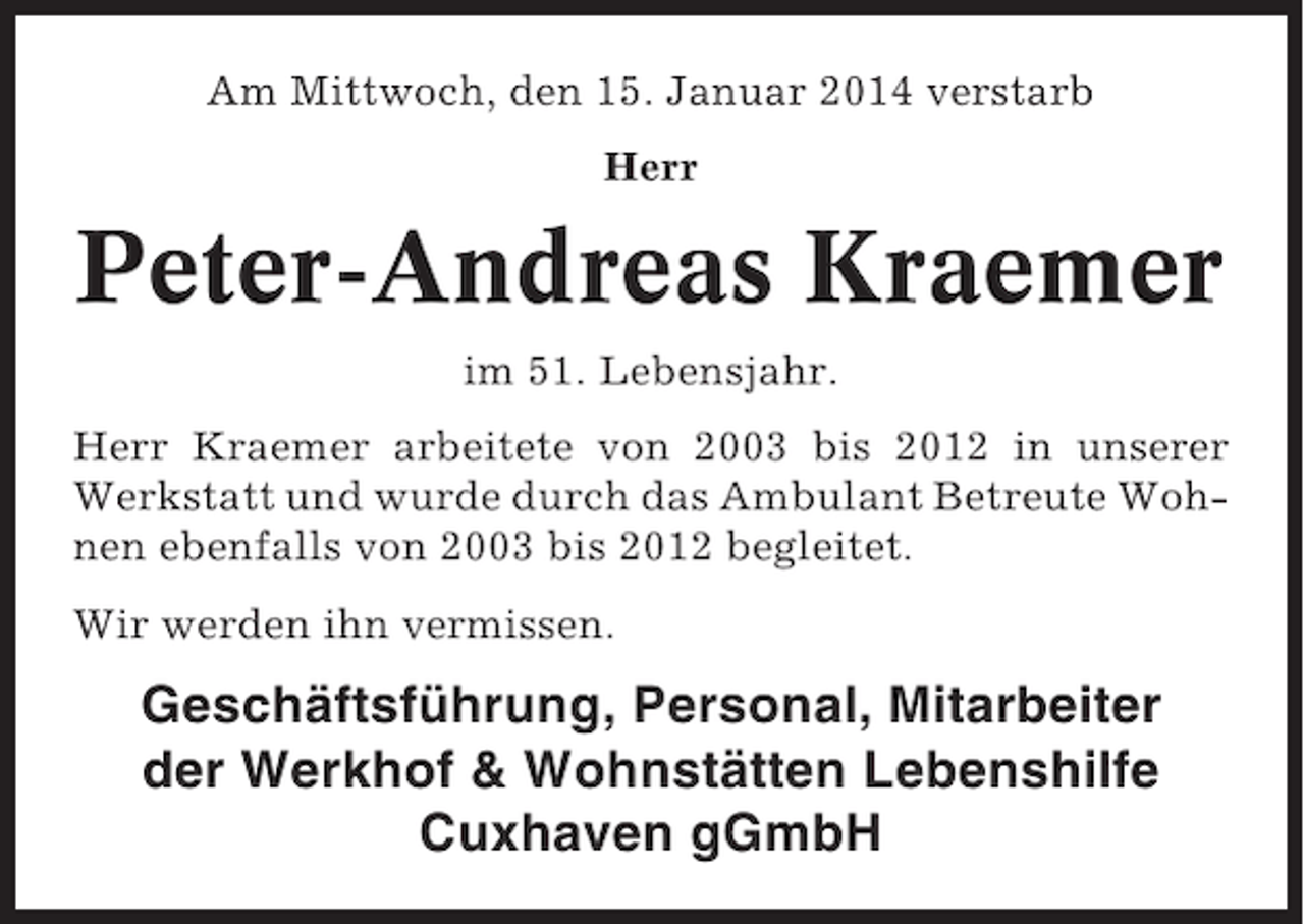 <p>Am Mittwoch, den 15. Januar 2014 verstarb<br />Herr</p><p>Peter-Andreas Kraemer<br />im 51. Lebensjahr.<br />Herr Kraemer arbeitete von 2003 bis 2012 in unserer<br />Werkstatt und wurde durch das Ambulant Betreute Wohnen ebenfalls von 2003 bis 2012 begleitet.<br />Wir werden ihn vermissen.</p><p>Geschäftsführung, Personal, Mitarbeiter<br />der Werkhof &amp; Wohnstätten Lebenshilfe<br />Cuxhaven gGmbH</p>